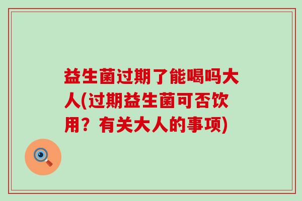 益生菌过期了能喝吗大人(过期益生菌可否饮用？有关大人的事项)