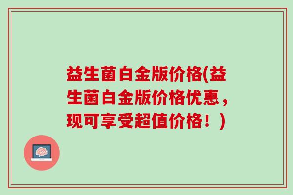 益生菌白金版价格(益生菌白金版价格优惠，现可享受超值价格！)