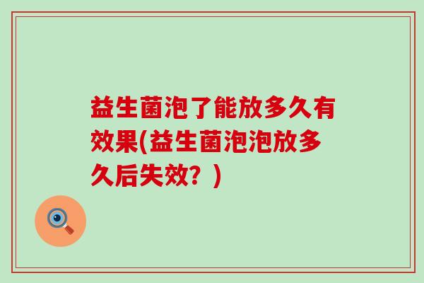 益生菌泡了能放多久有效果(益生菌泡泡放多久后失效？)