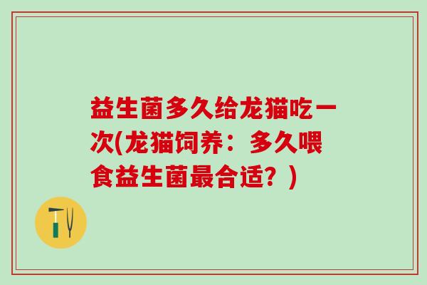 益生菌多久给龙猫吃一次(龙猫饲养：多久喂食益生菌最合适？)