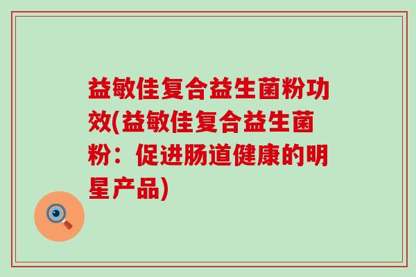 益敏佳复合益生菌粉功效(益敏佳复合益生菌粉：促进肠道健康的明星产品)