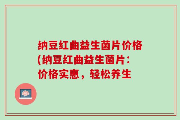 纳豆红曲益生菌片价格(纳豆红曲益生菌片：价格实惠，轻松养生