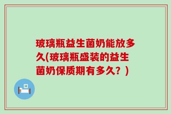 玻璃瓶益生菌奶能放多久(玻璃瓶盛装的益生菌奶保质期有多久？)