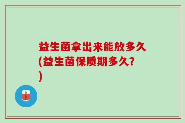 益生菌拿出来能放多久(益生菌保质期多久？)
