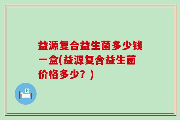 益源复合益生菌多少钱一盒(益源复合益生菌价格多少？)