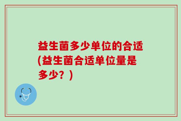 益生菌多少单位的合适(益生菌合适单位量是多少？)