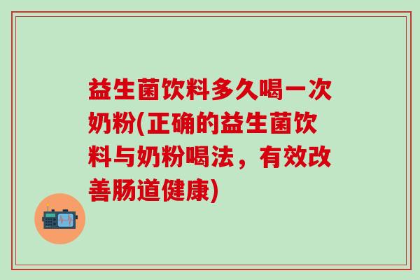 益生菌饮料多久喝一次奶粉(正确的益生菌饮料与奶粉喝法，有效改善肠道健康)