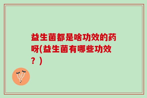益生菌都是啥功效的药呀(益生菌有哪些功效？)