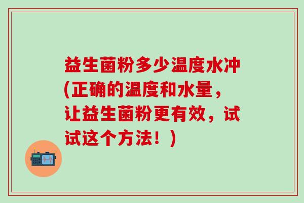 益生菌粉多少温度水冲(正确的温度和水量，让益生菌粉更有效，试试这个方法！)