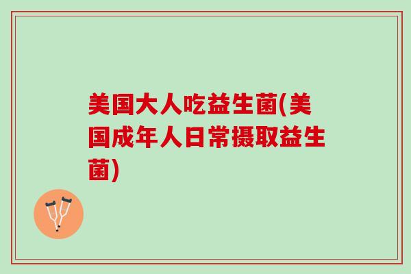 美国大人吃益生菌(美国成年人日常摄取益生菌)