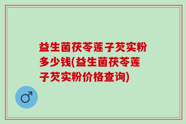 益生菌茯苓莲子芡实粉多少钱(益生菌茯苓莲子芡实粉价格查询)