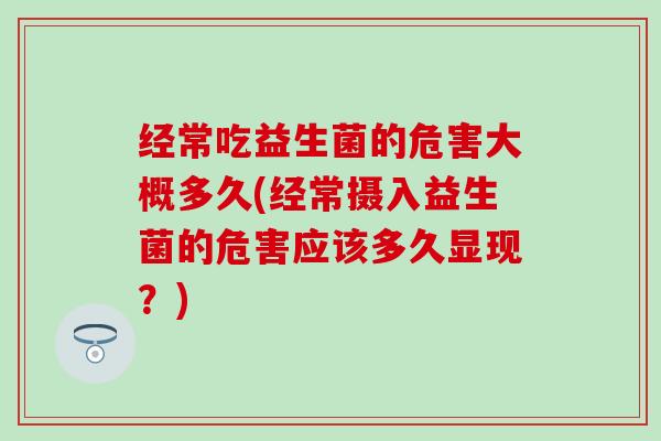 经常吃益生菌的危害大概多久(经常摄入益生菌的危害应该多久显现？)