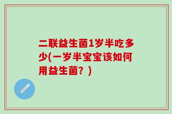 二联益生菌1岁半吃多少(一岁半宝宝该如何用益生菌？)
