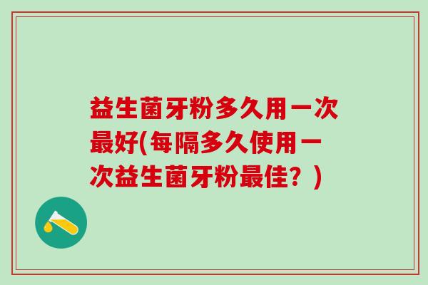益生菌牙粉多久用一次最好(每隔多久使用一次益生菌牙粉最佳？)