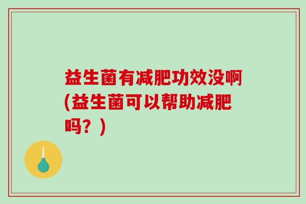 益生菌有减肥功效没啊(益生菌可以帮助减肥吗？)