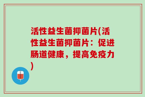 活性益生菌抑菌片(活性益生菌抑菌片：促进肠道健康，提高免疫力)