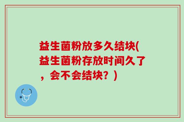 益生菌粉放多久结块(益生菌粉存放时间久了，会不会结块？)