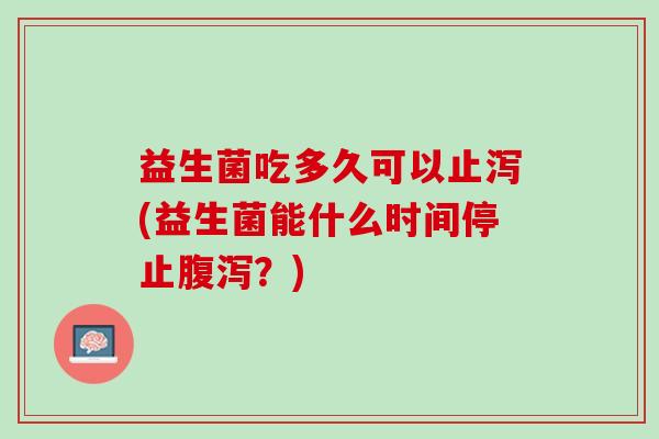 益生菌吃多久可以止泻(益生菌能什么时间停止腹泻？)