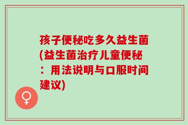 孩子便秘吃多久益生菌(益生菌治疗儿童便秘：用法说明与口服时间建议)