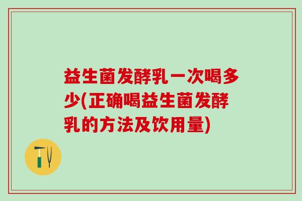 益生菌发酵乳一次喝多少(正确喝益生菌发酵乳的方法及饮用量)