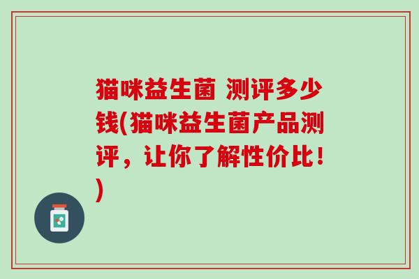 猫咪益生菌 测评多少钱(猫咪益生菌产品测评，让你了解性价比！)