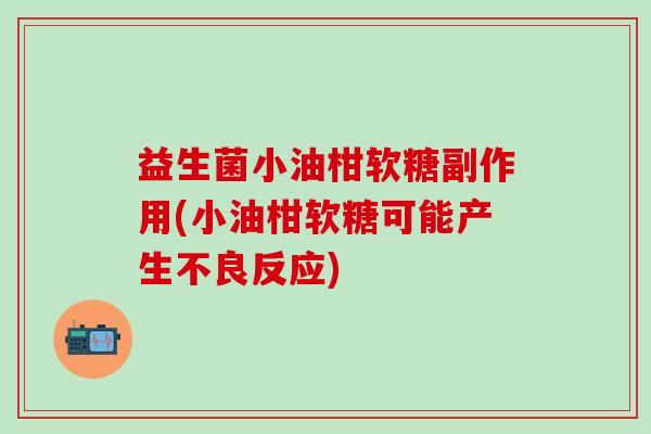 益生菌小油柑软糖副作用(小油柑软糖可能产生不良反应)