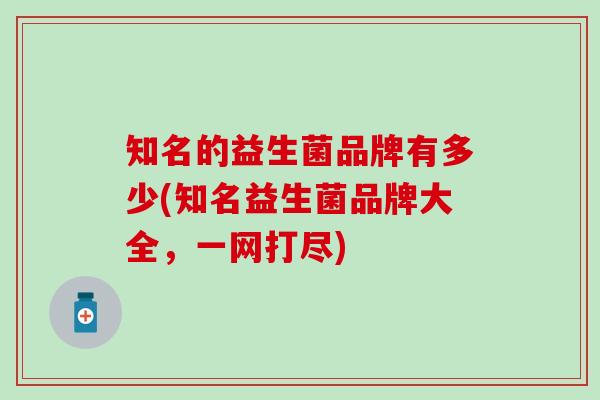 知名的益生菌品牌有多少(知名益生菌品牌大全,一网打尽) 知名的益生菌品牌有多少(知名益生菌品牌大全,一网打尽)