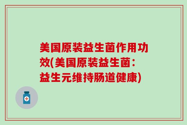 美国原装益生菌作用功效(美国原装益生菌:益生元维持肠道健康) 美国原装益生菌作用功效(美国原装益生菌:益生元维持肠道健康)