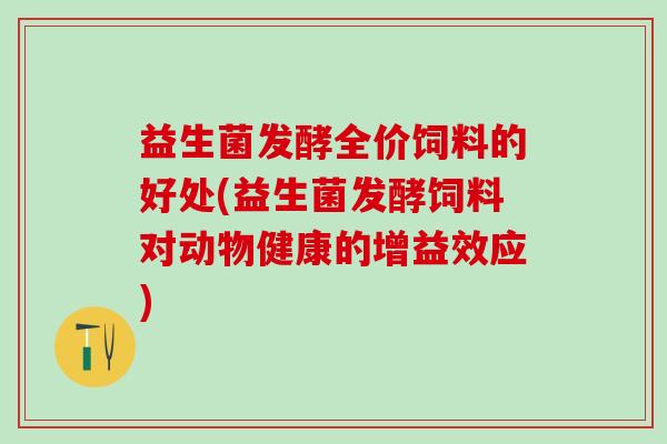 益生菌发酵全价饲料的好处(益生菌发酵饲料对动物健康的增益效应)