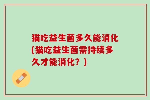 猫吃益生菌多久能消化(猫吃益生菌需持续多久才能消化？)