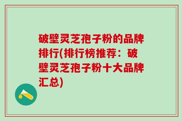 破壁灵芝孢子粉的品牌排行(排行榜推荐：破壁灵芝孢子粉十大品牌汇总)