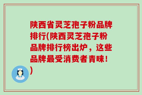 陕西省灵芝孢子粉品牌排行(陕西灵芝孢子粉品牌排行榜出炉，这些品牌最受消费者青睐！)