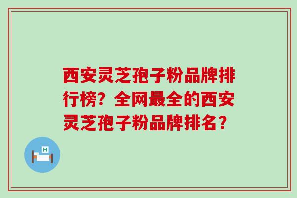 西安灵芝孢子粉品牌排行榜？全网最全的西安灵芝孢子粉品牌排名？