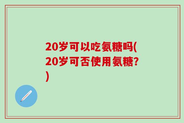 20岁可以吃氨糖吗(20岁可否使用氨糖？)