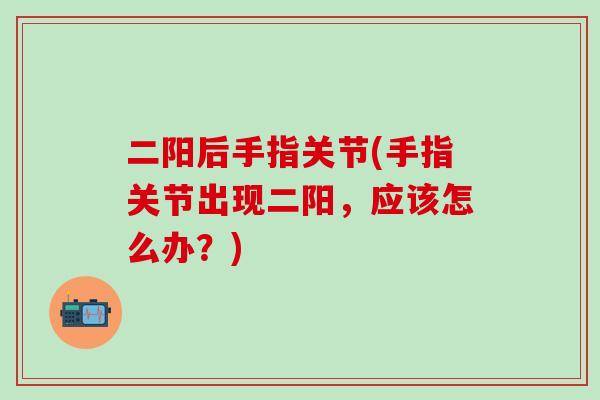 二阳后手指关节(手指关节出现二阳，应该怎么办？)