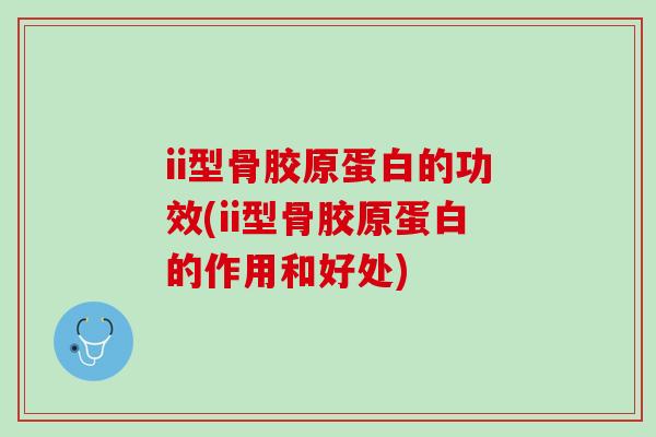 ii型骨胶原蛋白的功效(ii型骨胶原蛋白的作用和好处)