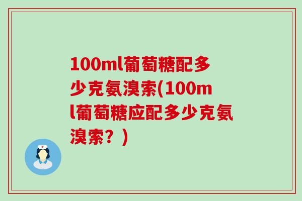 100ml葡萄糖配多少克氨溴索(100ml葡萄糖应配多少克氨溴索？)