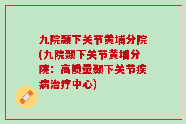 九院颞下关节黄埔分院(九院颞下关节黄埔分院：高质量颞下关节疾病治疗中心)