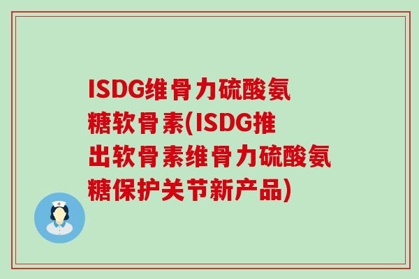 ISDG维骨力硫酸氨糖软骨素(ISDG推出软骨素维骨力硫酸氨糖保护关节新产品)
