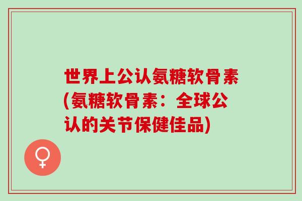 世界上公认氨糖软骨素(氨糖软骨素：全球公认的关节保健佳品)