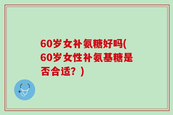 60岁女补氨糖好吗(60岁女性补氨基糖是否合适？)