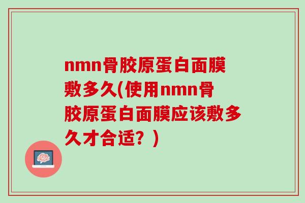 nmn骨胶原蛋白面膜敷多久(使用nmn骨胶原蛋白面膜应该敷多久才合适？)