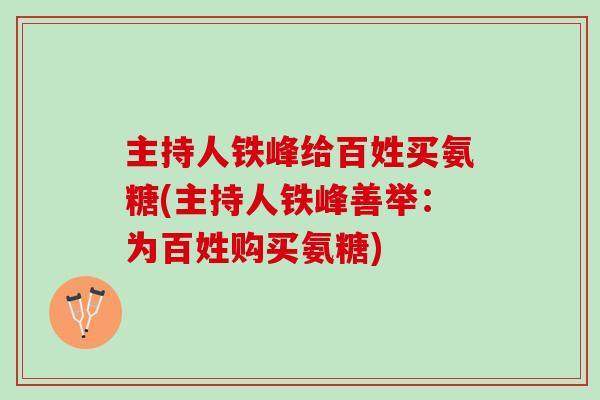 主持人铁峰给百姓买氨糖(主持人铁峰善举：为百姓购买氨糖)