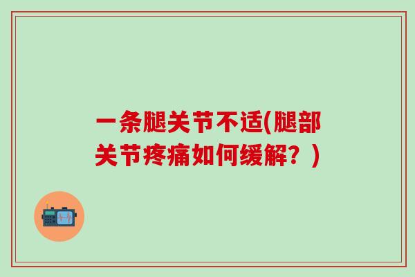 一条腿关节不适(腿部关节疼痛如何缓解？)