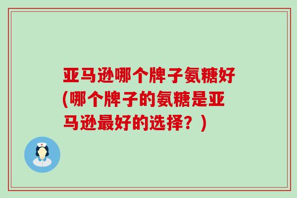 亚马逊哪个牌子氨糖好(哪个牌子的氨糖是亚马逊最好的选择？)