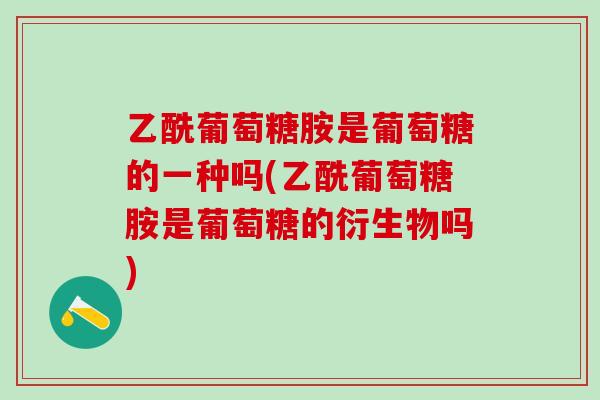 乙酰葡萄糖胺是葡萄糖的一种吗(乙酰葡萄糖胺是葡萄糖的衍生物吗)