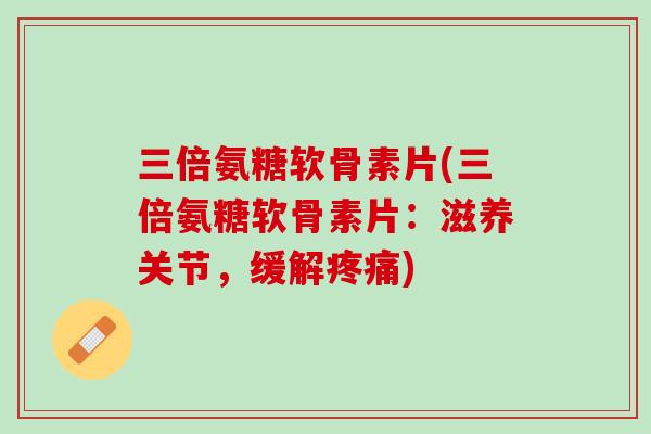 三倍氨糖软骨素片(三倍氨糖软骨素片：滋养关节，缓解疼痛)
