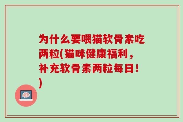 为什么要喂猫软骨素吃两粒(猫咪健康福利，补充软骨素两粒每日！)