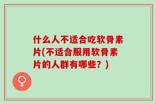 什么人不适合吃软骨素片(不适合服用软骨素片的人群有哪些？)
