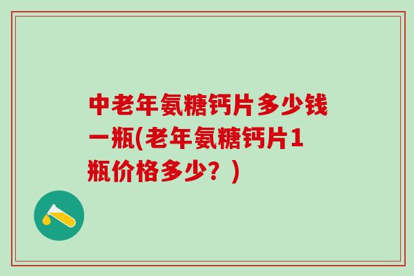 中老年氨糖钙片多少钱一瓶(老年氨糖钙片1瓶价格多少？)